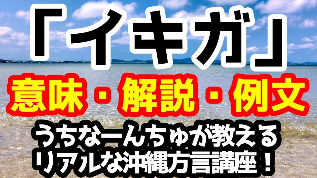 「イキガ」の意味と解説、例文！うちなーんちゅが教えるリアルな沖縄方言（うちなーぐち）講座！