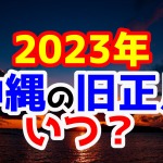 2023年沖縄の旧正月はいつ？旧暦を確認しよう！